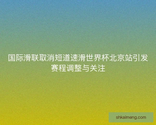 国际滑联取消短道速滑世界杯北京站引发赛程调整与关注