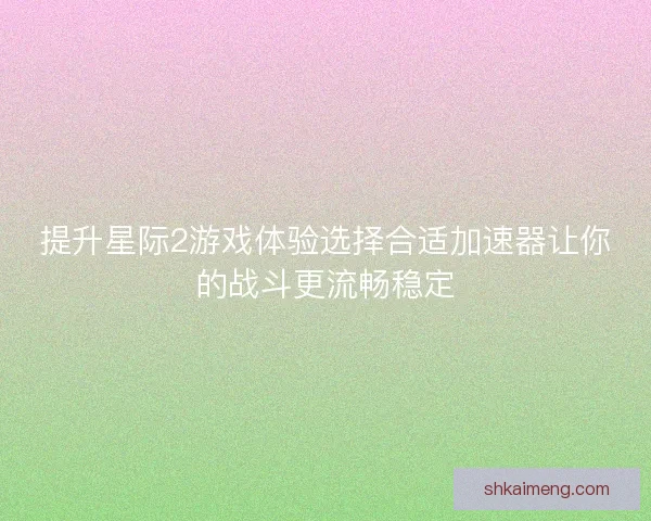 提升星际2游戏体验选择合适加速器让你的战斗更流畅稳定