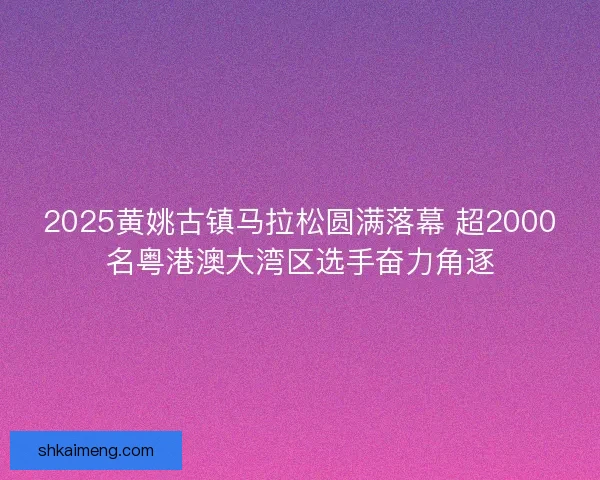 2025黄姚古镇马拉松圆满落幕 超2000名粤港澳大湾区选手奋力角逐