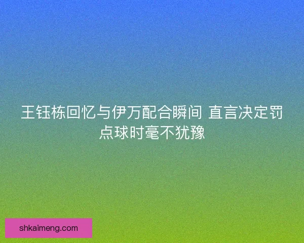 王钰栋回忆与伊万配合瞬间 直言决定罚点球时毫不犹豫