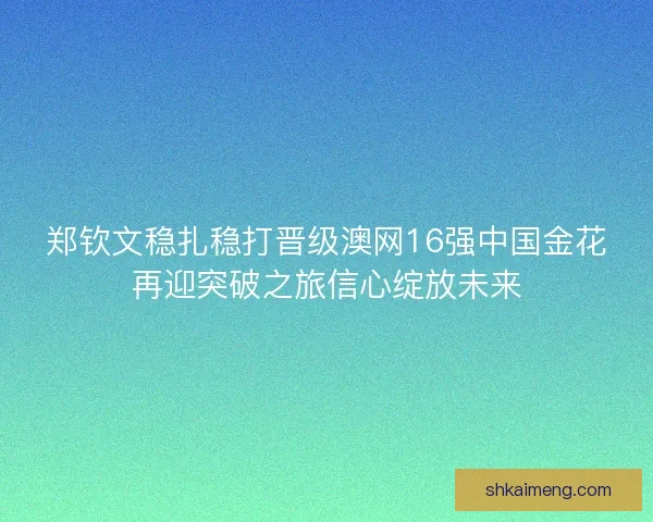 郑钦文稳扎稳打晋级澳网16强中国金花再迎突破之旅信心绽放未来