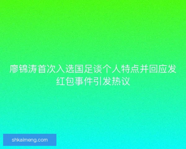 廖锦涛首次入选国足谈个人特点并回应发红包事件引发热议