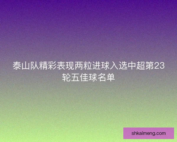 泰山队精彩表现两粒进球入选中超第23轮五佳球名单