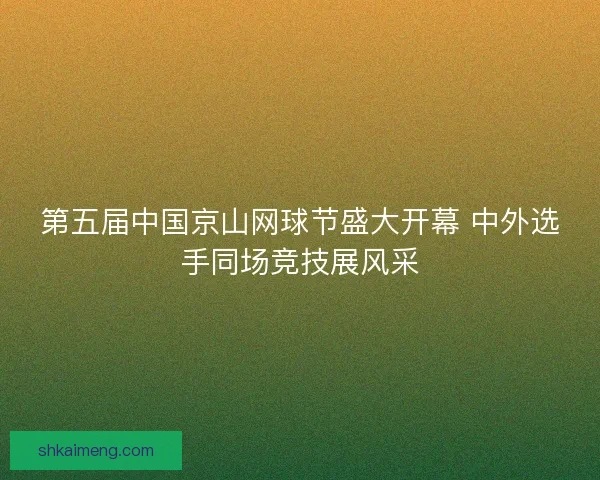 第五届中国京山网球节盛大开幕 中外选手同场竞技展风采
