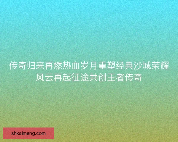 传奇归来再燃热血岁月重塑经典沙城荣耀风云再起征途共创王者传奇