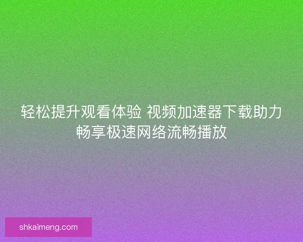 轻松提升观看体验 视频加速器下载助力畅享极速网络流畅播放