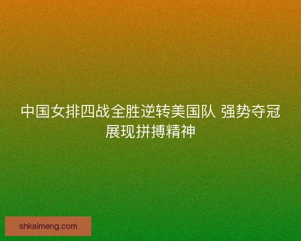 中国女排四战全胜逆转美国队 强势夺冠展现拼搏精神