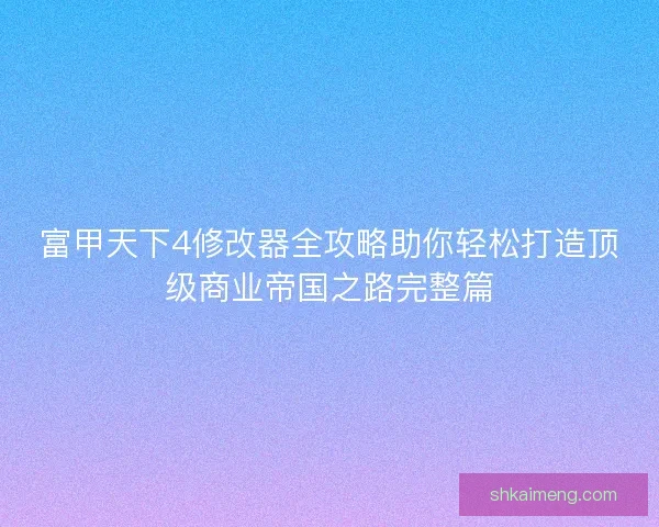富甲天下4修改器全攻略助你轻松打造顶级商业帝国之路完整篇