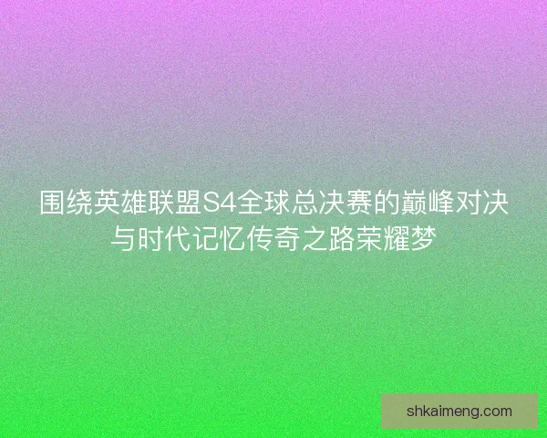 围绕英雄联盟S4全球总决赛的巅峰对决与时代记忆传奇之路荣耀梦
