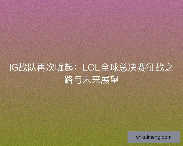 IG战队再次崛起：LOL全球总决赛征战之路与未来展望