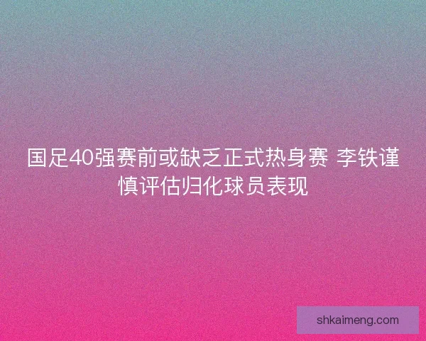国足40强赛前或缺乏正式热身赛 李铁谨慎评估归化球员表现