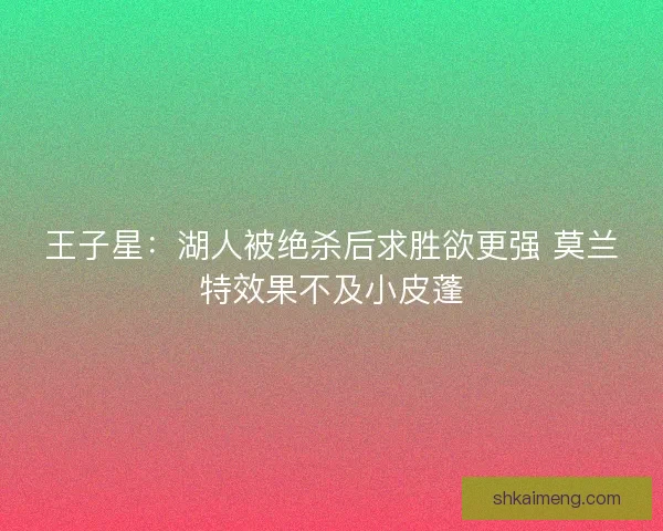 王子星：湖人被绝杀后求胜欲更强 莫兰特效果不及小皮蓬
