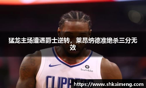 猛龙主场遭遇爵士逆转，莱昂纳德准绝杀三分无效