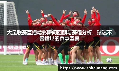 大足联赛直播精彩瞬间回顾与赛程分析，球迷不容错过的赛事盛宴