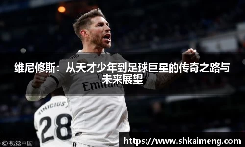 维尼修斯：从天才少年到足球巨星的传奇之路与未来展望