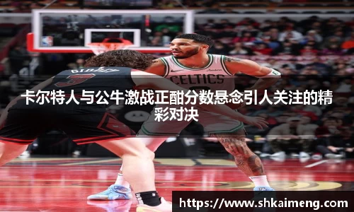 卡尔特人与公牛激战正酣分数悬念引人关注的精彩对决
